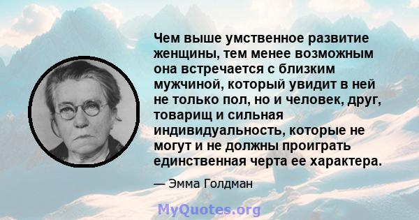 Чем выше умственное развитие женщины, тем менее возможным она встречается с близким мужчиной, который увидит в ней не только пол, но и человек, друг, товарищ и сильная индивидуальность, которые не могут и не должны