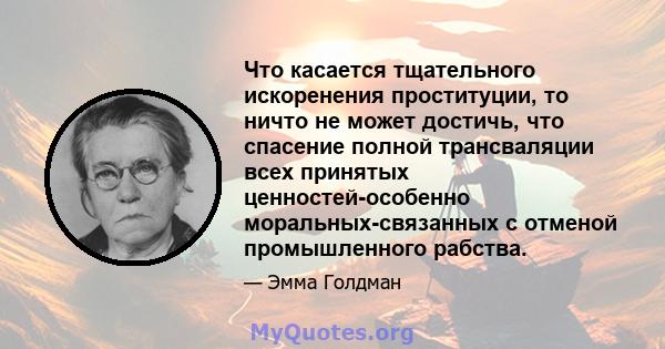 Что касается тщательного искоренения проституции, то ничто не может достичь, что спасение полной трансваляции всех принятых ценностей-особенно моральных-связанных с отменой промышленного рабства.