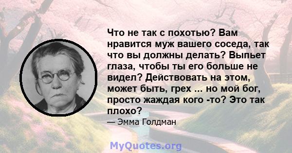 Что не так с похотью? Вам нравится муж вашего соседа, так что вы должны делать? Выпьет глаза, чтобы ты его больше не видел? Действовать на этом, может быть, грех ... но мой бог, просто жаждая кого -то? Это так плохо?