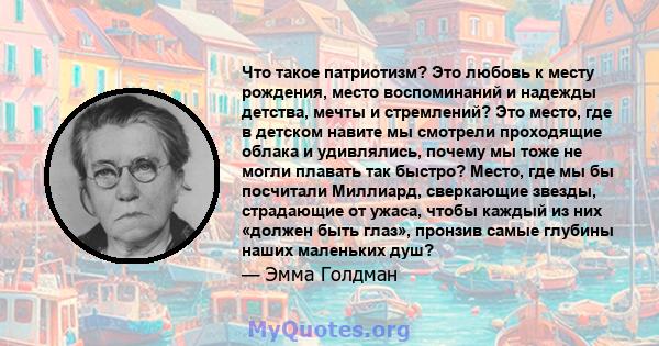 Что такое патриотизм? Это любовь к месту рождения, место воспоминаний и надежды детства, мечты и стремлений? Это место, где в детском навите мы смотрели проходящие облака и удивлялись, почему мы тоже не могли плавать