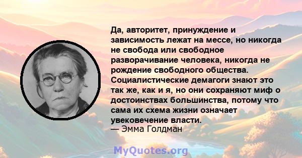 Да, авторитет, принуждение и зависимость лежат на мессе, но никогда не свобода или свободное разворачивание человека, никогда не рождение свободного общества. Социалистические демагоги знают это так же, как и я, но они