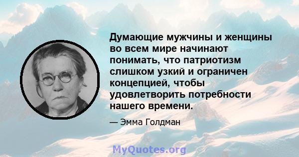 Думающие мужчины и женщины во всем мире начинают понимать, что патриотизм слишком узкий и ограничен концепцией, чтобы удовлетворить потребности нашего времени.