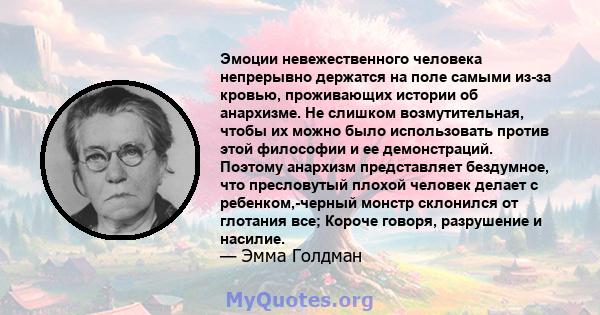 Эмоции невежественного человека непрерывно держатся на поле самыми из-за кровью, проживающих истории об анархизме. Не слишком возмутительная, чтобы их можно было использовать против этой философии и ее демонстраций.