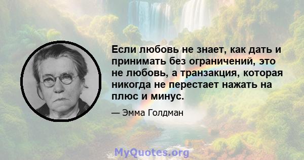 Если любовь не знает, как дать и принимать без ограничений, это не любовь, а транзакция, которая никогда не перестает нажать на плюс и минус.