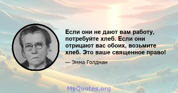 Если они не дают вам работу, потребуйте хлеб. Если они отрицают вас обоих, возьмите хлеб. Это ваше священное право!