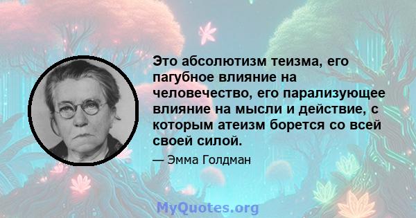 Это абсолютизм теизма, его пагубное влияние на человечество, его парализующее влияние на мысли и действие, с которым атеизм борется со всей своей силой.