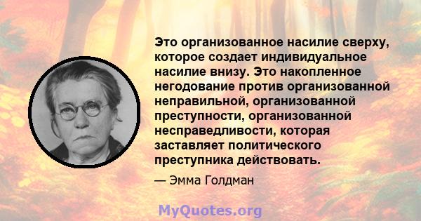 Это организованное насилие сверху, которое создает индивидуальное насилие внизу. Это накопленное негодование против организованной неправильной, организованной преступности, организованной несправедливости, которая