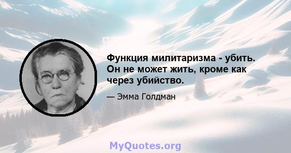 Функция милитаризма - убить. Он не может жить, кроме как через убийство.