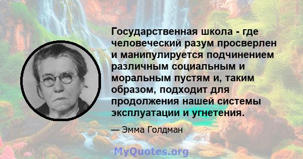 Государственная школа - где человеческий разум просверлен и манипулируется подчинением различным социальным и моральным пустям и, таким образом, подходит для продолжения нашей системы эксплуатации и угнетения.