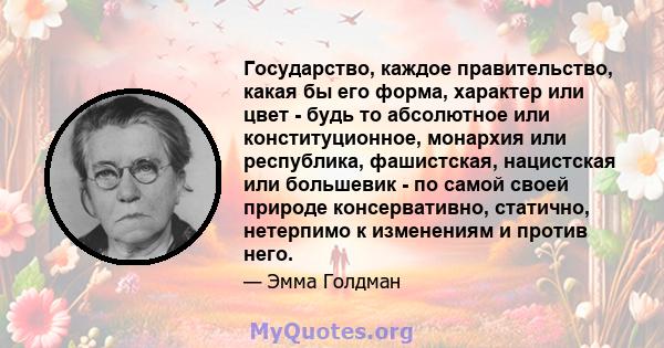 Государство, каждое правительство, какая бы его форма, характер или цвет - будь то абсолютное или конституционное, монархия или республика, фашистская, нацистская или большевик - по самой своей природе консервативно,