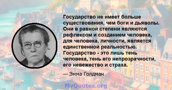 Государство не имеет больше существования, чем боги и дьяволы. Они в равной степени являются рефлексом и созданием человека, для человека, личности, является единственной реальностью. Государство - это лишь тень