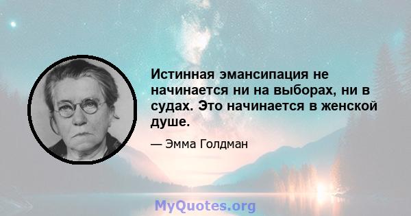 Истинная эмансипация не начинается ни на выборах, ни в судах. Это начинается в женской душе.