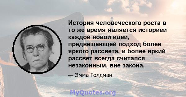 История человеческого роста в то же время является историей каждой новой идеи, предвещающей подход более яркого рассвета, и более яркий рассвет всегда считался незаконным, вне закона.