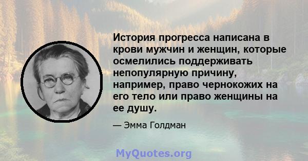 История прогресса написана в крови мужчин и женщин, которые осмелились поддерживать непопулярную причину, например, право чернокожих на его тело или право женщины на ее душу.