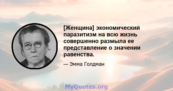 [Женщина] экономический паразитизм на всю жизнь совершенно размыла ее представление о значении равенства.