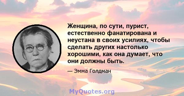 Женщина, по сути, пурист, естественно фанатирована и неустана в своих усилиях, чтобы сделать других настолько хорошими, как она думает, что они должны быть.