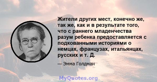 Жители других мест, конечно же, так же, как и в результате того, что с раннего младенчества разум ребенка предоставляется с подкованными историями о немцах, французах, итальянцах, русских и т. Д.