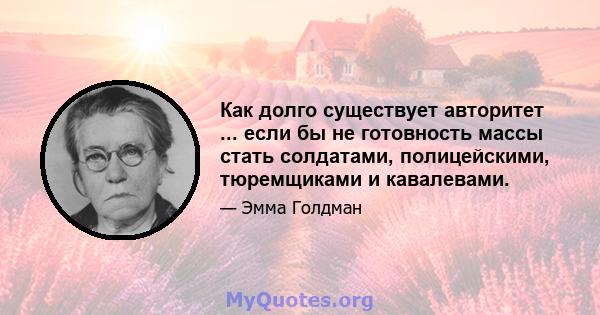 Как долго существует авторитет ... если бы не готовность массы стать солдатами, полицейскими, тюремщиками и кавалевами.