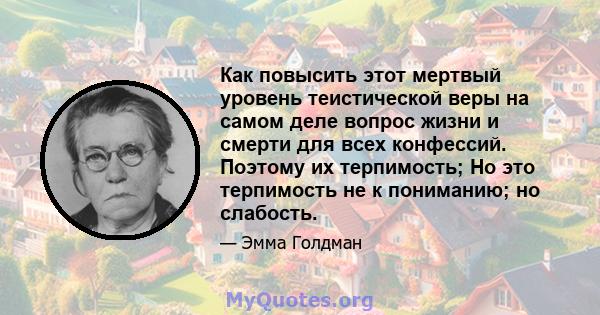 Как повысить этот мертвый уровень теистической веры на самом деле вопрос жизни и смерти для всех конфессий. Поэтому их терпимость; Но это терпимость не к пониманию; но слабость.