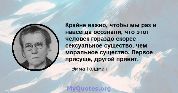 Крайне важно, чтобы мы раз и навсегда осознали, что этот человек гораздо скорее сексуальное существо, чем моральное существо. Первое присуще, другой привит.