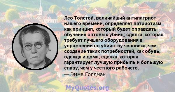 Лео Толстой, величайший антипатриот нашего времени, определяет патриотизм как принцип, который будет оправдать обучение оптовых убийц; сделка, которая требует лучшего оборудования в упражнении по убийству человека, чем