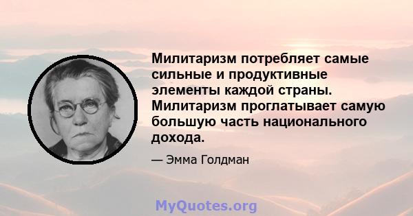 Милитаризм потребляет самые сильные и продуктивные элементы каждой страны. Милитаризм проглатывает самую большую часть национального дохода.