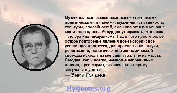 Мужчины, возвышающиеся высоко над такими политическими пигмеями, мужчины изысканности, культуры, способностей, смешиваются в молчание как молликодллы. Абсурдно утверждать, что наша - это эра индивидуализма. Наши - это