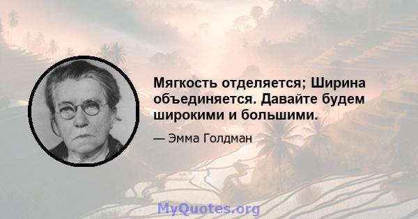 Мягкость отделяется; Ширина объединяется. Давайте будем широкими и большими.