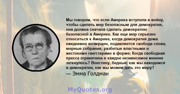 Мы говорим, что если Америка вступила в войну, чтобы сделать мир безопасным для демократии, она должна сначала сделать демократию безопасной в Америке. Как еще мир серьезно относиться к Америке, когда демократия дома