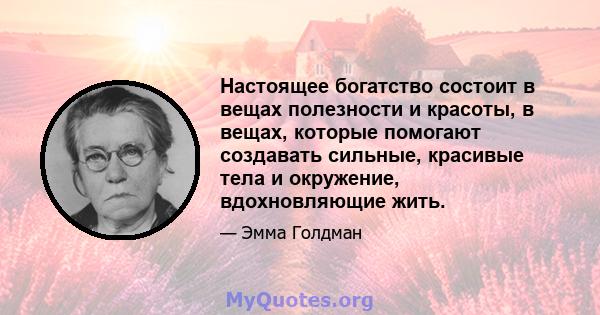 Настоящее богатство состоит в вещах полезности и красоты, в вещах, которые помогают создавать сильные, красивые тела и окружение, вдохновляющие жить.