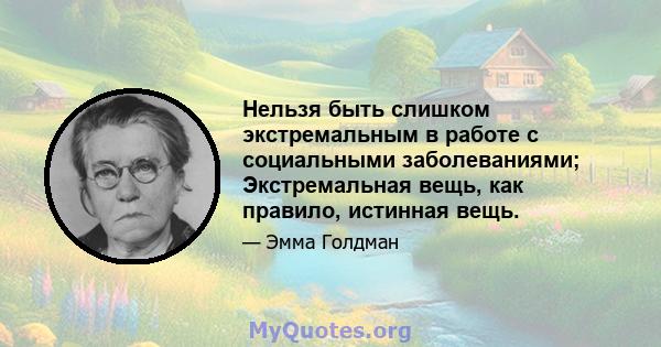 Нельзя быть слишком экстремальным в работе с социальными заболеваниями; Экстремальная вещь, как правило, истинная вещь.