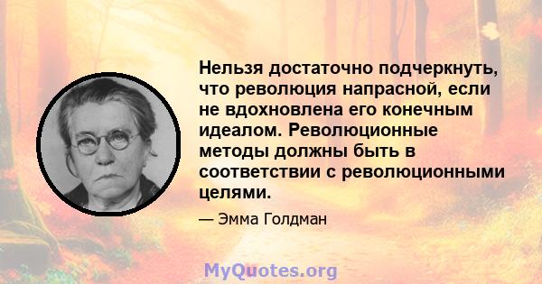 Нельзя достаточно подчеркнуть, что революция напрасной, если не вдохновлена ​​его конечным идеалом. Революционные методы должны быть в соответствии с революционными целями.