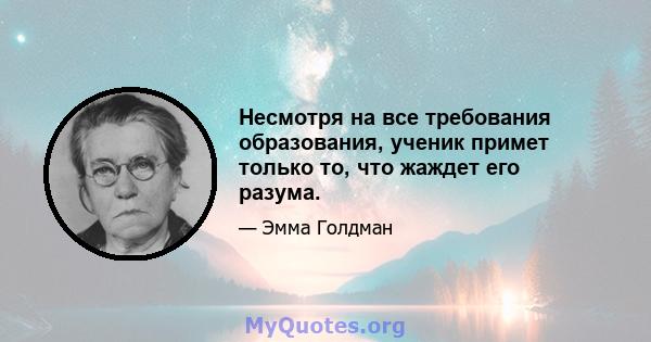 Несмотря на все требования образования, ученик примет только то, что жаждет его разума.