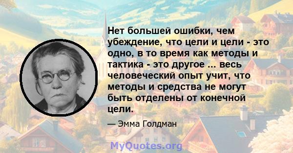 Нет большей ошибки, чем убеждение, что цели и цели - это одно, в то время как методы и тактика - это другое ... весь человеческий опыт учит, что методы и средства не могут быть отделены от конечной цели.