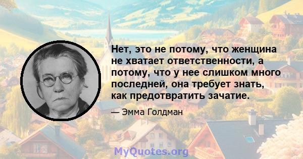 Нет, это не потому, что женщина не хватает ответственности, а потому, что у нее слишком много последней, она требует знать, как предотвратить зачатие.