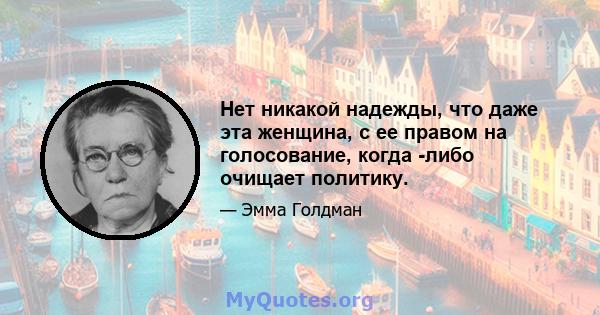 Нет никакой надежды, что даже эта женщина, с ее правом на голосование, когда -либо очищает политику.