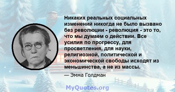 Никаких реальных социальных изменений никогда не было вызвано без революции - революция - это то, что мы думаем о действии. Все усилия по прогрессу, для просветления, для науки, религиозной, политической и экономической 