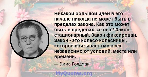 Никакой большой идеи в его начале никогда не может быть в пределах закона. Как это может быть в пределах закона? Закон стационарный. Закон фиксирован. Закон - это колесо колесницы, которое связывает нас всех независимо