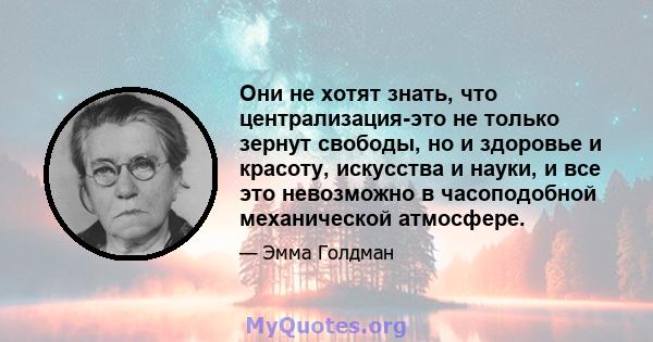 Они не хотят знать, что централизация-это не только зернут свободы, но и здоровье и красоту, искусства и науки, и все это невозможно в часоподобной механической атмосфере.