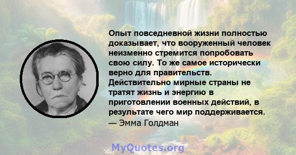 Опыт повседневной жизни полностью доказывает, что вооруженный человек неизменно стремится попробовать свою силу. То же самое исторически верно для правительств. Действительно мирные страны не тратят жизнь и энергию в