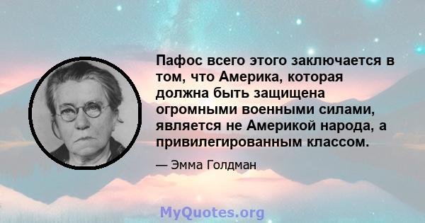 Пафос всего этого заключается в том, что Америка, которая должна быть защищена огромными военными силами, является не Америкой народа, а привилегированным классом.