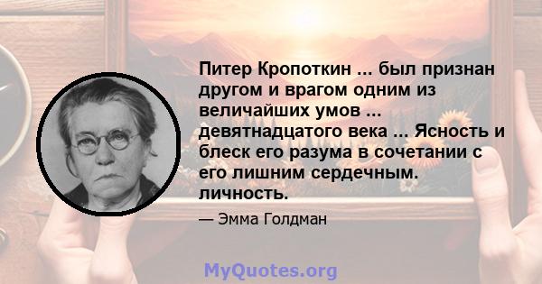 Питер Кропоткин ... был признан другом и врагом одним из величайших умов ... девятнадцатого века ... Ясность и блеск его разума в сочетании с его лишним сердечным. личность.