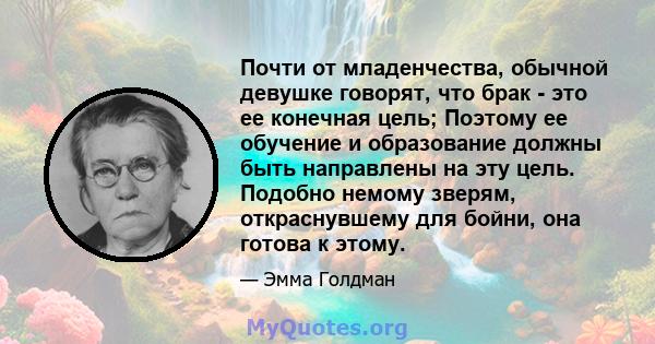 Почти от младенчества, обычной девушке говорят, что брак - это ее конечная цель; Поэтому ее обучение и образование должны быть направлены на эту цель. Подобно немому зверям, откраснувшему для бойни, она готова к этому.