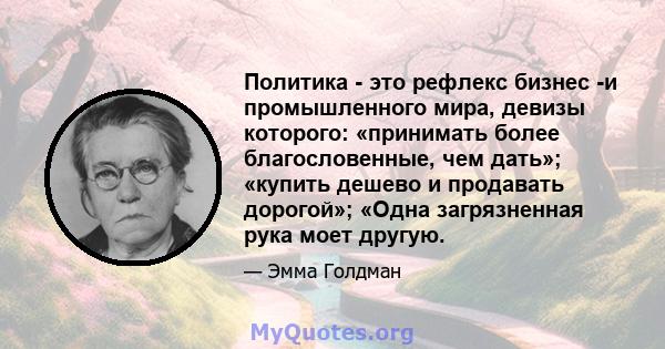 Политика - это рефлекс бизнес -и промышленного мира, девизы которого: «принимать более благословенные, чем дать»; «купить дешево и продавать дорогой»; «Одна загрязненная рука моет другую.