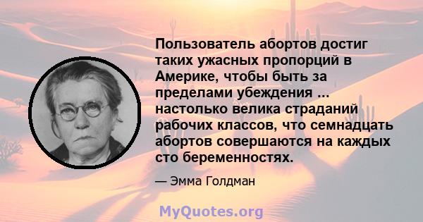 Пользователь абортов достиг таких ужасных пропорций в Америке, чтобы быть за пределами убеждения ... настолько велика страданий рабочих классов, что семнадцать абортов совершаются на каждых сто беременностях.