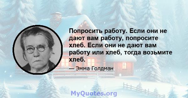 Попросить работу. Если они не дают вам работу, попросите хлеб. Если они не дают вам работу или хлеб, тогда возьмите хлеб.