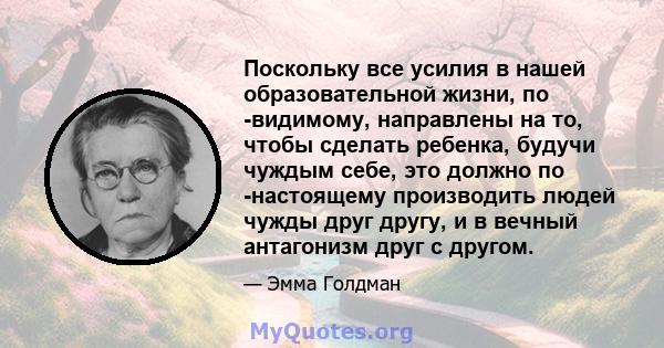 Поскольку все усилия в нашей образовательной жизни, по -видимому, направлены на то, чтобы сделать ребенка, будучи чуждым себе, это должно по -настоящему производить людей чужды друг другу, и в вечный антагонизм друг с