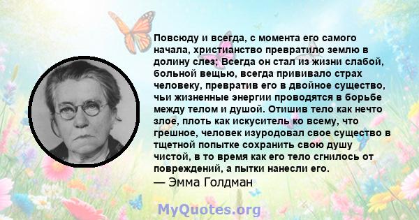 Повсюду и всегда, с момента его самого начала, христианство превратило землю в долину слез; Всегда он стал из жизни слабой, больной вещью, всегда прививало страх человеку, превратив его в двойное существо, чьи жизненные 