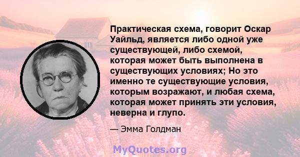 Практическая схема, говорит Оскар Уайльд, является либо одной уже существующей, либо схемой, которая может быть выполнена в существующих условиях; Но это именно те существующие условия, которым возражают, и любая схема, 