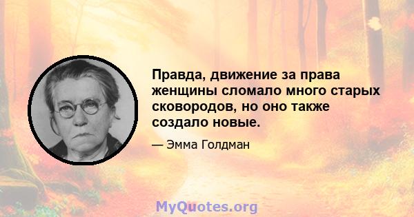 Правда, движение за права женщины сломало много старых сковородов, но оно также создало новые.